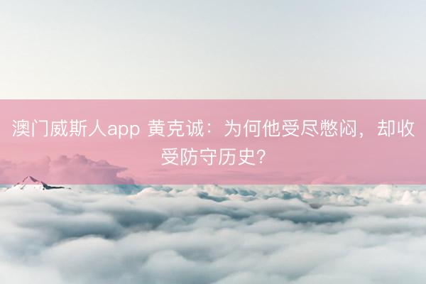 澳门威斯人app 黄克诚：为何他受尽憋闷，却收受防守历史？