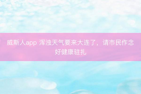 威斯人app 浑浊天气要来大连了，请市民作念好健康驻扎