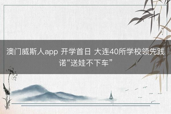 澳门威斯人app 开学首日 大连40所学校领先践诺“送娃不下车”