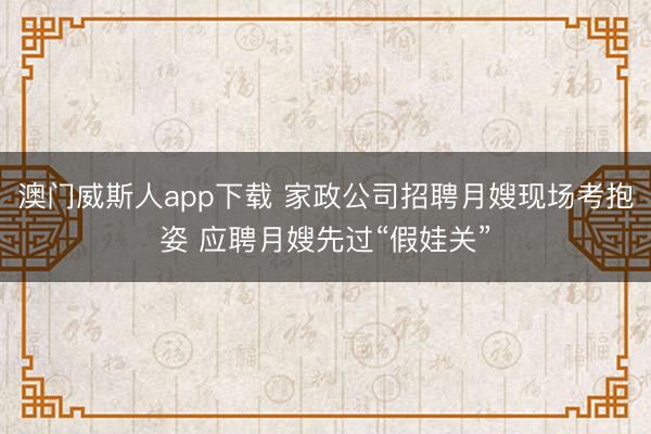 澳门威斯人app下载 家政公司招聘月嫂现场考抱姿 应聘月嫂先过“假娃关”