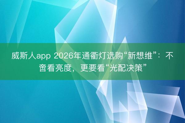 威斯人app 2026年通衢灯选购“新想维”：不啻看亮度，更要看“光配决策”