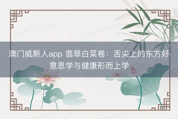 澳门威斯人app 翡翠白菜卷：舌尖上的东方好意思学与健康形而上学