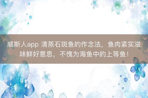 威斯人app 清蒸石斑鱼的作念法，鱼肉紧实滋味鲜好意思，不愧为海鱼中的上等鱼！