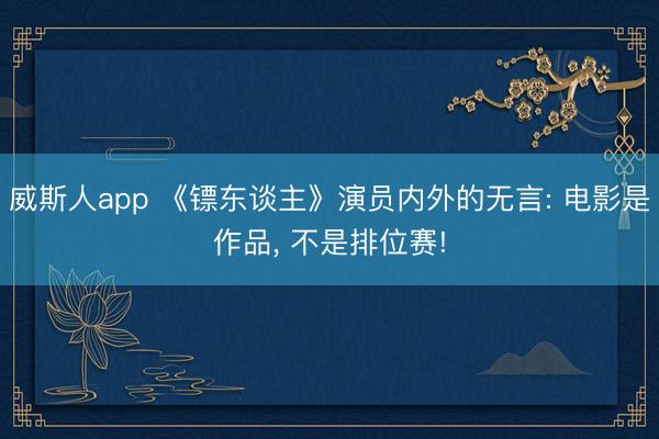 威斯人app 《镖东谈主》演员内外的无言: 电影是作品, 不是排位赛!