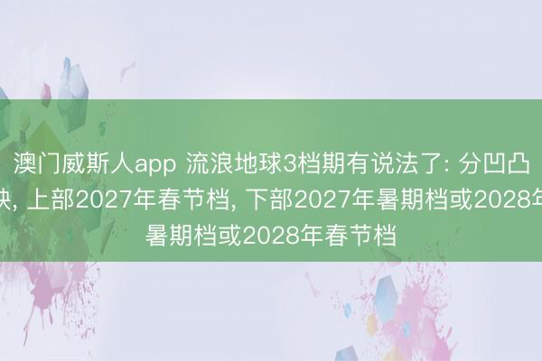 澳门威斯人app 流浪地球3档期有说法了: 分凹凸两部上映, 上部2027年春节档, 下部2027年暑期档或2028年春节档