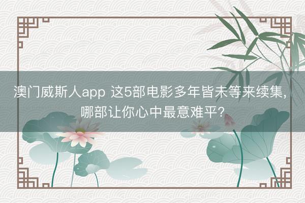 澳门威斯人app 这5部电影多年皆未等来续集， 哪部让你心中最意难平?
