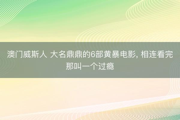 澳门威斯人 大名鼎鼎的6部黄暴电影， 相连看完那叫一个过瘾